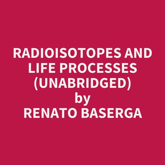 Radioisotopes and Life Processes (UNABRIDGED)
