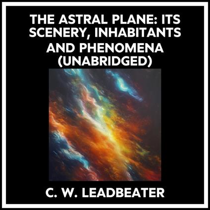 The Astral Plane: Its Scenery, Inhabitants And Phenomena (Unabridged)