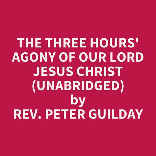 The Three Hours' Agony of Our Lord Jesus Christ (UNABRIDGED)
