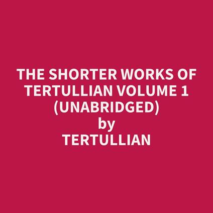 The Shorter Works of Tertullian Volume 1 (UNABRIDGED)