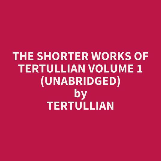 The Shorter Works of Tertullian Volume 1 (UNABRIDGED)