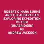Robert O'Hara Burke and the Australian Exploring Expedition of 1860 (Unabridged)