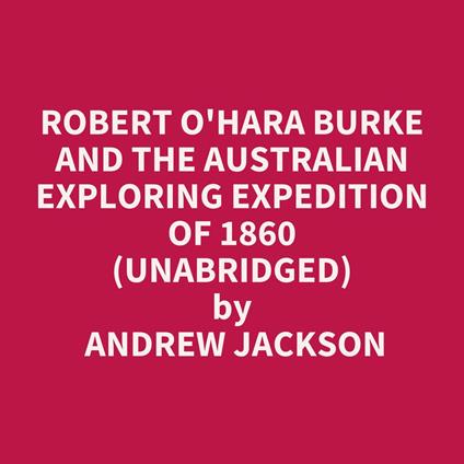 Robert O'Hara Burke and the Australian Exploring Expedition of 1860 (Unabridged)