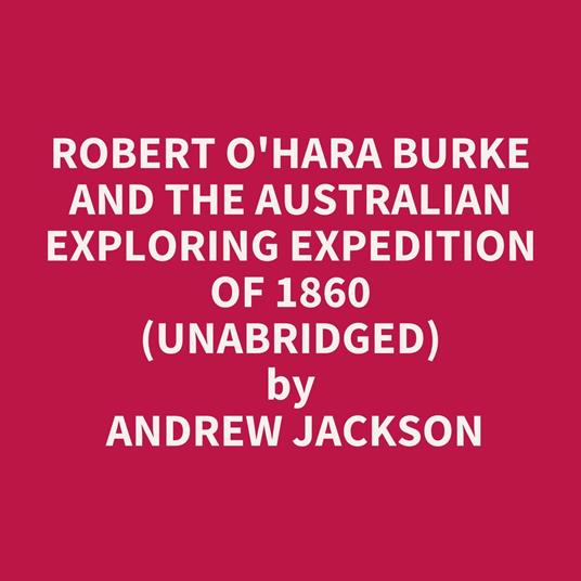 Robert O'Hara Burke and the Australian Exploring Expedition of 1860 (Unabridged)
