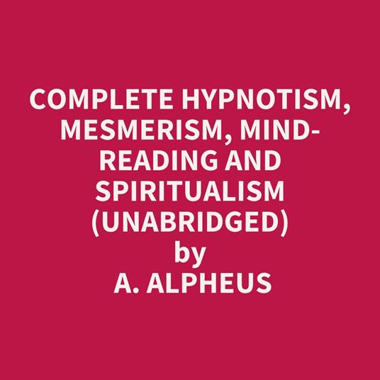 Complete Hypnotism, Mesmerism, Mind-Reading and Spiritualism (Unabridged)