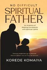 No Difficult Spiritual Father: An Anatomy of Relating Successfully with Spiritual Upline