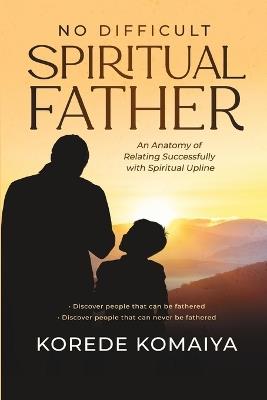 No Difficult Spiritual Father: An Anatomy of Relating Successfully with Spiritual Upline - Korede Komaiya - cover