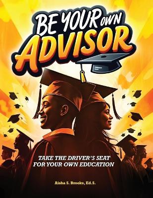 Be Your Own Advisor: Take the Driver's Seat for Your Own Education - Aisha S Brooks - cover
