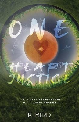 One Heart Justice - Creative Contemplation for Radical Change - K Bird - cover
