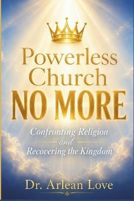 Powerless Church NO MORE: Confronting Religion and Recovering the Kingdom Paperback, 6 x 9 inches, 160 pages A Wake-up Call to Christians and Christian Leaders - Arlean Love - cover