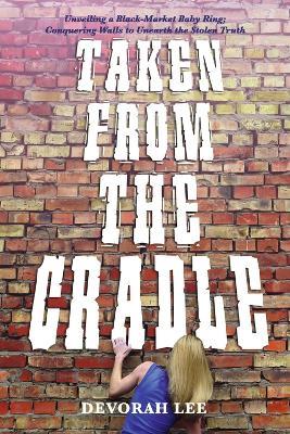Taken from the Cradle: Unveiling a Black-Market Baby Ring; Conquering Walls to Unearth the Truth - Devorah Lee - cover