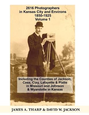 2616 Photographers in Kansas City, Missouri, and Environs, 1850-1925: Including the Counties of Jackson, Cass, Clay Lafayette & Platte in Missouri, and Johnson & Wyandotte in Kansas, Volume 1 A-J - David W Jackson,James a Tharp - cover