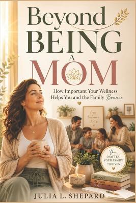 Beyond Being A Mom: How important your wellness helps you and the family bounce. - Julia L Shepard - cover