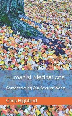 Humanist Meditations: Contemplating Our Secular World - Chris Highland - cover