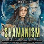 Shamanism: Exploring Native American, Norse, Celtic, and Siberian Shamanic Rituals, Beliefs, and Practices for Beginners