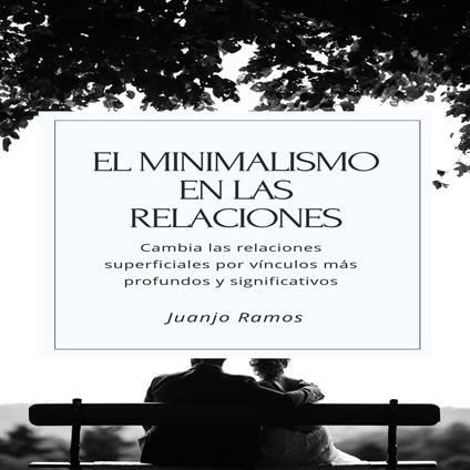 El minimalismo en las relaciones. Cambia tus relaciones superficiales por vínculos más profundos y significativos