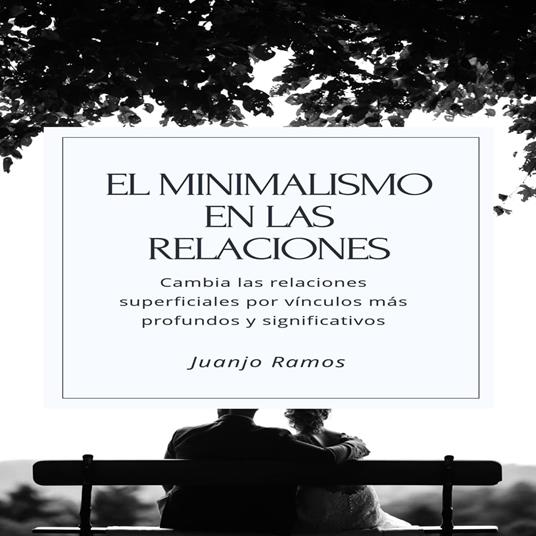 El minimalismo en las relaciones. Cambia tus relaciones superficiales por vínculos más profundos y significativos