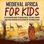 Medieval Africa for Kids: A Captivating Guide to Mansa Musa, the Mali Empire, and other African Civilizations of the Middle Ages