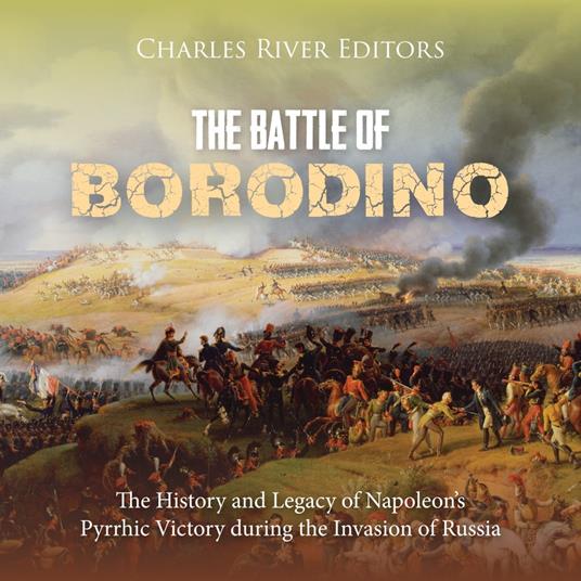 Battle of Borodino, The: The History and Legacy of Napoleon’s Pyrrhic Victory during the Invasion of Russia