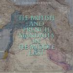 British and French Mandates in the Middle East, The: The History of the Allied Powers’ Post-War Occupations via the League of Nations