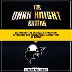 Dark Knight Enigma, The: Deciphering The Character, Symbolism, Psychology, And Philosophical Foundations Of Batman