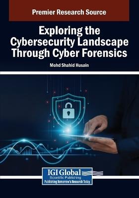 Exploring the Cybersecurity Landscape Through Cyber Forensics - Mohd Shahid Husain - cover