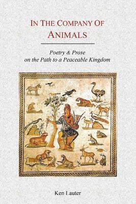 In the Company of Animals: Poetry & Prose on the Path to a Peaceable Kingdom - Ken Lauter - cover