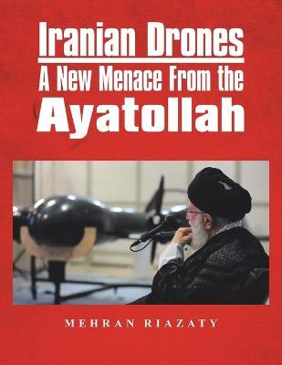 Iranian Drones: A New Menace From the Ayatollah - Mehran Riazaty - cover
