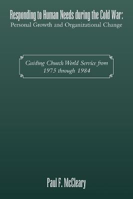 Responding to Human Needs during the Cold War: Personal Growth and Organizational Change: Guiding Church World Service from 1975 through 1984 - Paul F McCleary - cover
