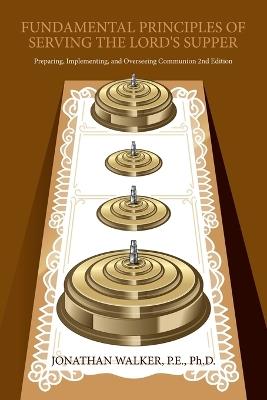 Fundamental Principles of Serving The Lord's Supper: Preparing, Implementing, and Overseeing Communion 2nd Edition - Jonathan Walker P E - cover