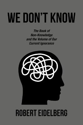 We Don't Know: The Book of Non-Knowledge and the Volume of Our Current Ignorance - Robert Eidelberg - cover