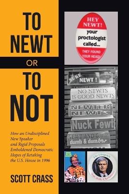 To Newt or To Not: How an Undisciplined New Speaker and Rigid Proposals Emboldened Democratic Hopes of Retaking the U.S. House in 1996 - Scott Crass - cover