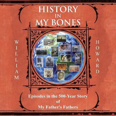 History in My Bones: Episodes in the 500-Year Story of My Father's Fathers - William Howard - cover