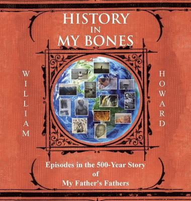 History in My Bones: Episodes in the 500-Year Story of My Father's Fathers - William Howard - cover