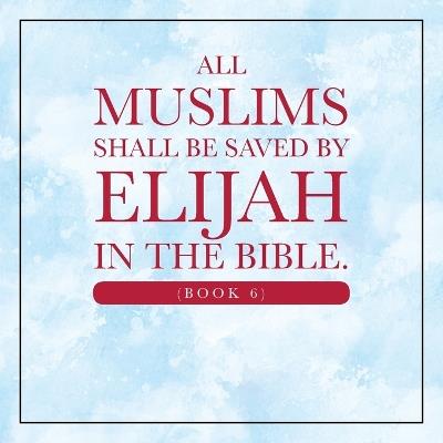 All Muslims shall be saved by Elijah in the Bible. (Book 6) - Elijah Alexander - cover