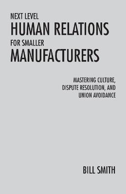 Next Level Human Relations for Smaller Manufacturers: Mastering Culture, Dispute Resolution, and Union Avoidance - Bill Smith - cover