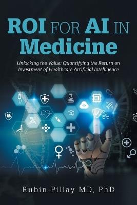 ROI for AI in Medicine: Unlocking the Value: Quantifying the Return on Investment of Healthcare Artificial Intelligence - Rubin Pillay - cover