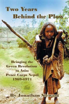 Two Years Behind the Plow: Bringing the Green Revolution to Asia; Peace Corps Nepal 1969-1971 - Jonathan Stewart - cover