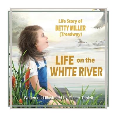 Life on the White River: The Life Story of Betty Miller (Treadway) - Ginger Triplett - cover