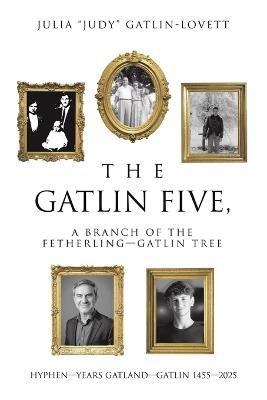 The Gatlin Five, a Branch of the Fetherling-Gatlin Tree: Hyphen-Years Gatland-Gatlin 1455-2025 - Julia Judy Gatlin-Lovett - cover