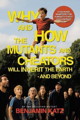 Why and how the Mutants and Creators Will Inherit the Earth - and Beyond: A Visionary Manifesto for Humanity's Next Evolutionary Leap - Benjamin Katz - cover