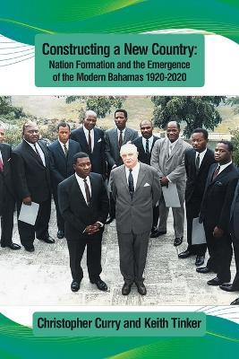 Constructing a New Country: Nation Formation and the Emergence of the Modern Bahamas 1920-2020 - Christopher Curry,Keith Tinker - cover
