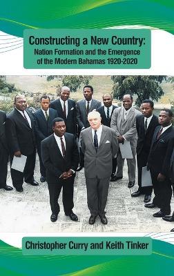 Constructing a New Country: Nation Formation and the Emergence of the Modern Bahamas 1920-2020 - Christopher Curry,Keith Tinker - cover