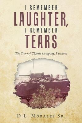 I Remember Laughter, I Remember Tears: The Story of Charlie Company, Vietnam - D L Morales - cover