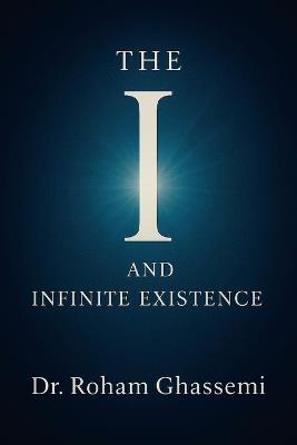 The "I" and Infinite Existence: Discovering Who You were Before the World Told You Who to Be - Roham Ghassemi - cover