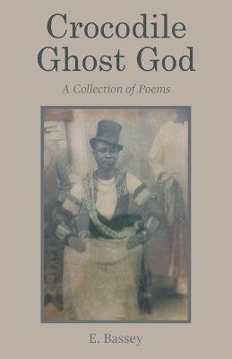Crocodile Ghost God: A Collection of Poems - E Bassey - cover