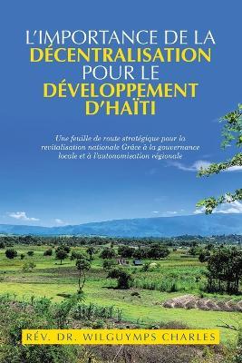 L'importance de la décentralisation pour le développement d'Haïti: Une feuille de route stratégique pour la revitalisation nationale Grâce à la gouvernance locale et à l'autonomisation régionale - Rév Wilguymps Charles - cover