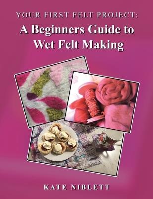 Your First Felt Project: A Beginners Guide to Wet Felt Making - Kate Niblett - cover