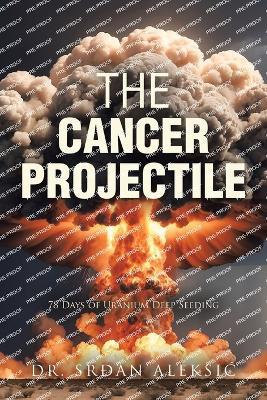 The Cancer Projectile: 78 Days of Uranium Deep Seeding - Srdan Aleksic - cover