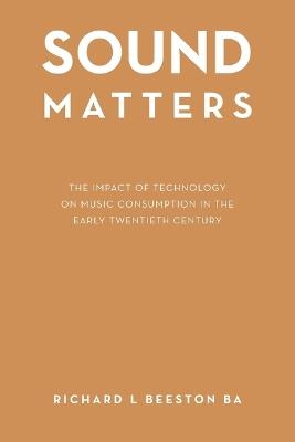 Sound Matters: The Impact of Technology on Music Consumption in the Early Twentieth Century - Richard L Beeston Ba - cover